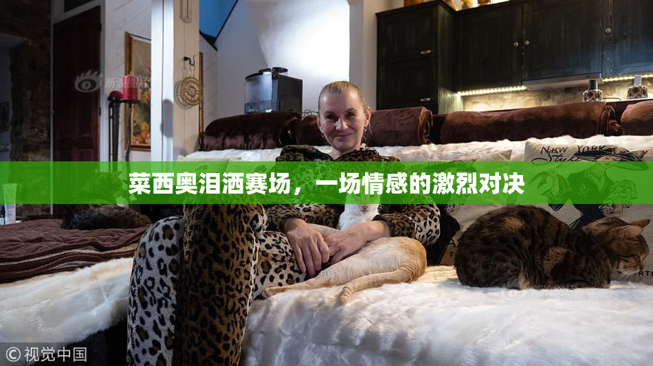 菜西奥泪洒赛场，一场情感的激烈对决