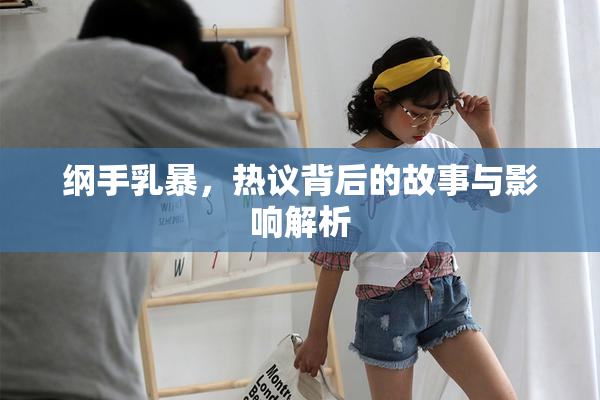 纲手乳暴，热议背后的故事与影响解析