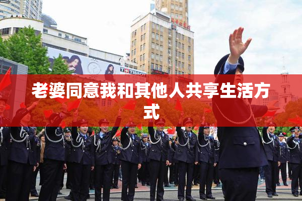 老婆同意我和其他人共享生活方式