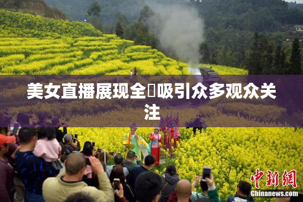 美女直播展现全婐吸引众多观众关注