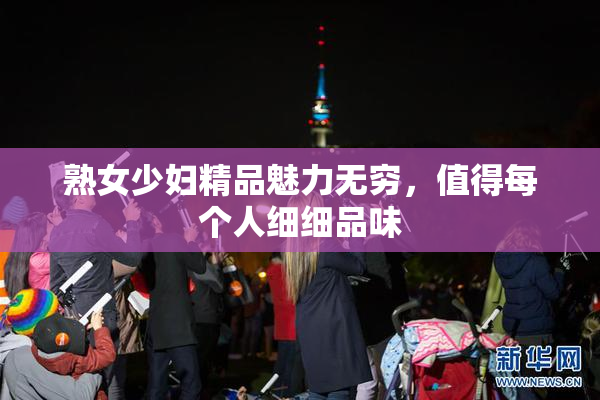 熟女少妇精品魅力无穷，值得每个人细细品味