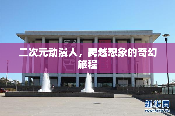 二次元动漫人，跨越想象的奇幻旅程