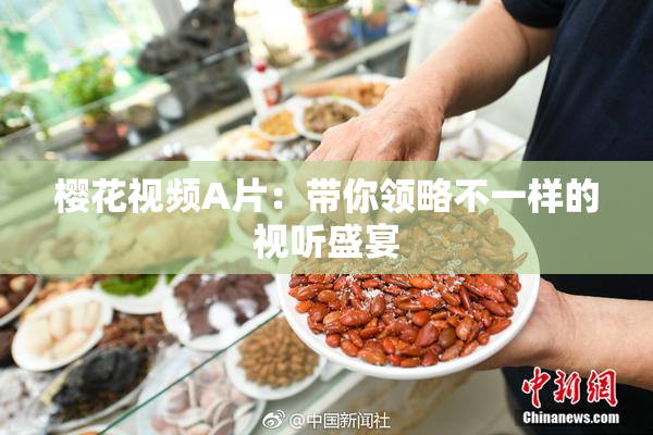 樱花视频A片：带你领略不一样的视听盛宴