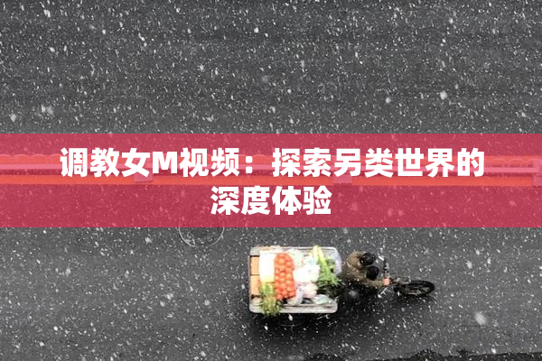 调教女M视频：探索另类世界的深度体验