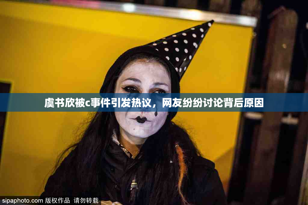 虞书欣被c事件引发热议，网友纷纷讨论背后原因