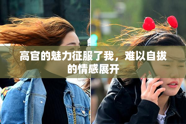 高官的魅力征服了我，难以自拔的情感展开