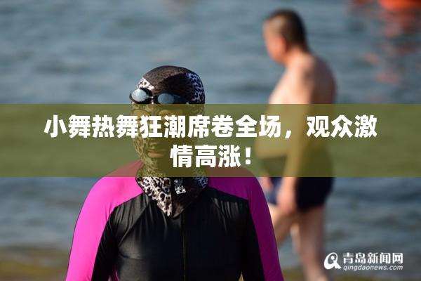 小舞热舞狂潮席卷全场，观众激情高涨！