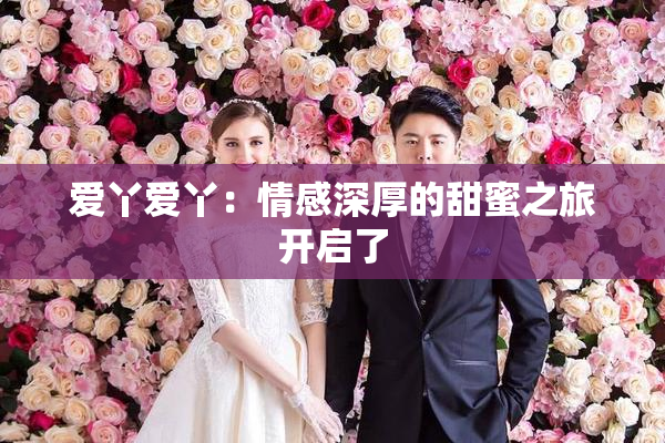 爱丫爱丫：情感深厚的甜蜜之旅开启了
