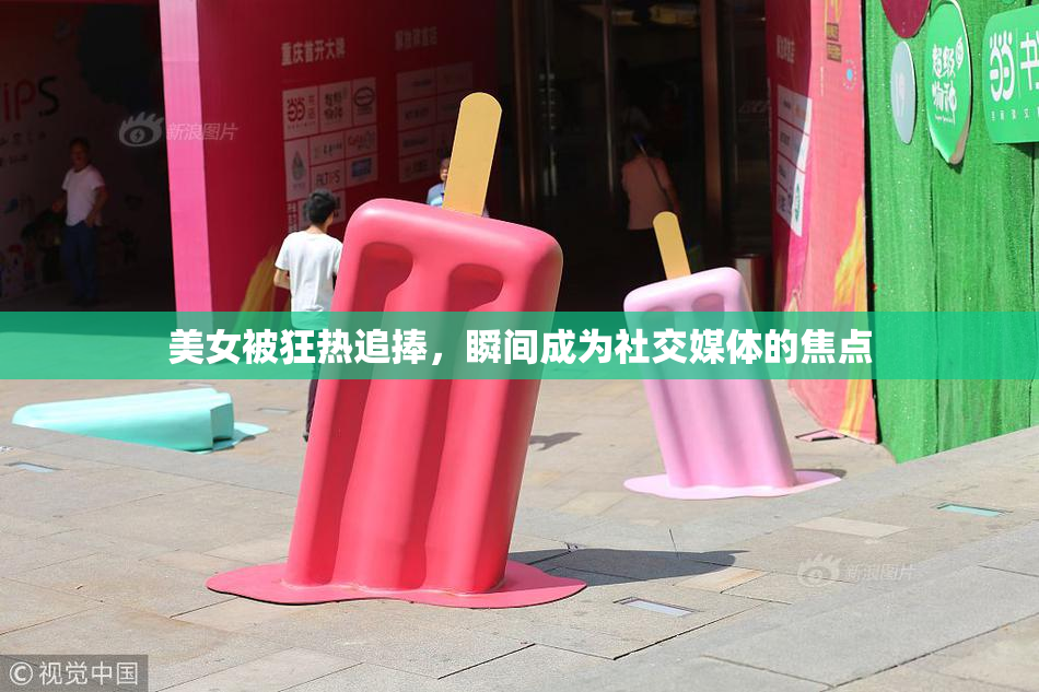 美女被狂热追捧，瞬间成为社交媒体的焦点