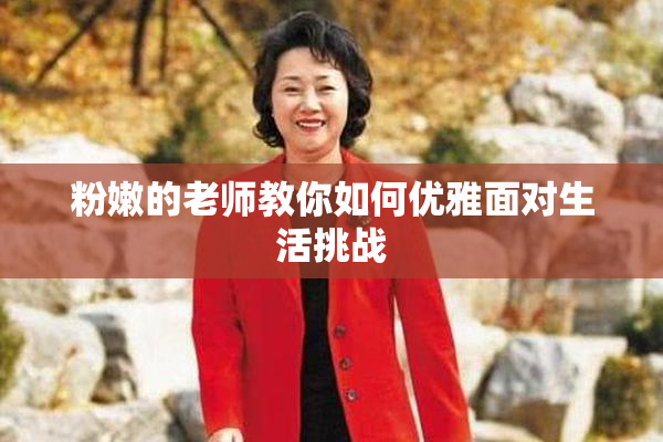 粉嫩的老师教你如何优雅面对生活挑战