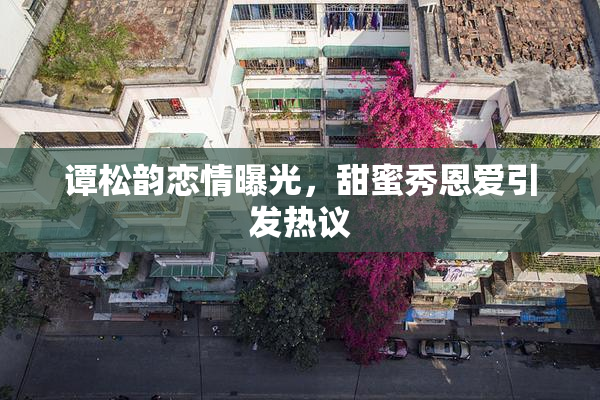 谭松韵恋情曝光，甜蜜秀恩爱引发热议