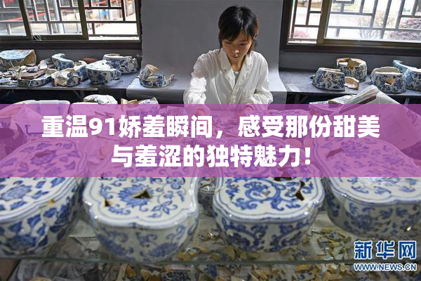 重温91娇羞瞬间，感受那份甜美与羞涩的独特魅力！