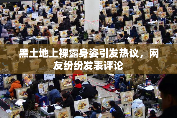 黑土地上裸露身姿引发热议，网友纷纷发表评论
