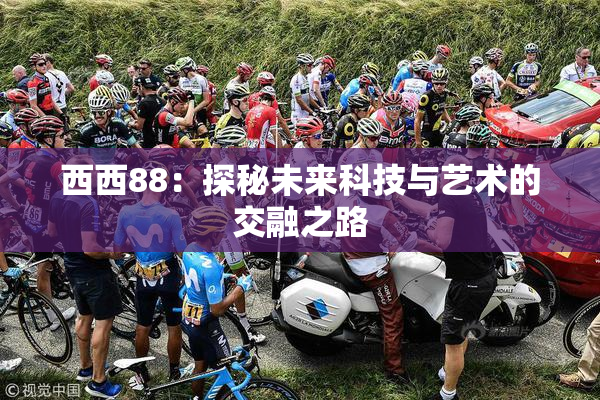 西西88：探秘未来科技与艺术的交融之路