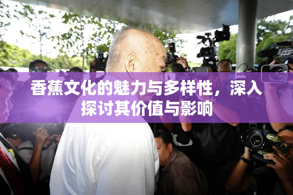 香蕉文化的魅力与多样性，深入探讨其价值与影响