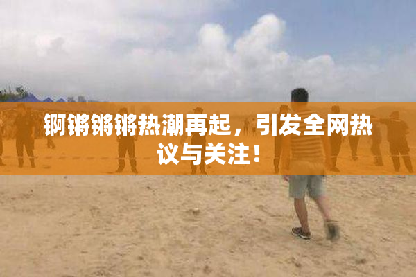 锕锵锵锵热潮再起，引发全网热议与关注！