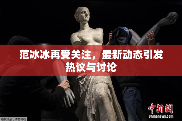 范冰冰再受关注，最新动态引发热议与讨论