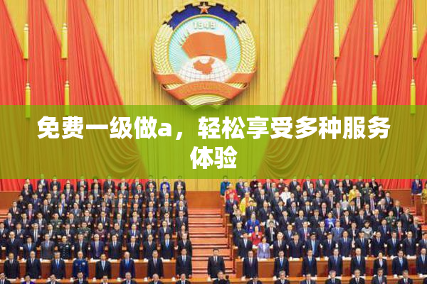免费一级做a，轻松享受多种服务体验