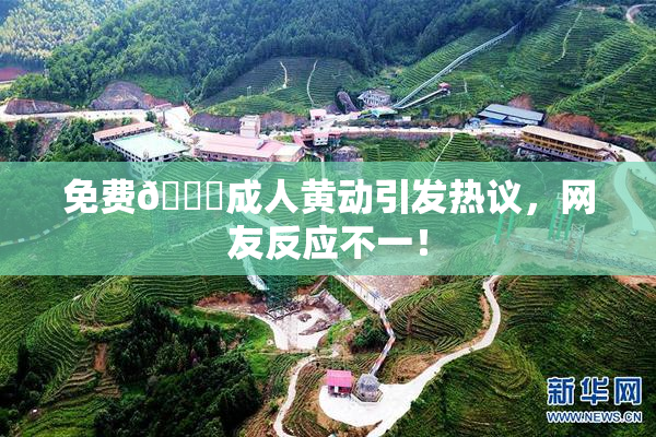 免费🔞成人黄动引发热议，网友反应不一！