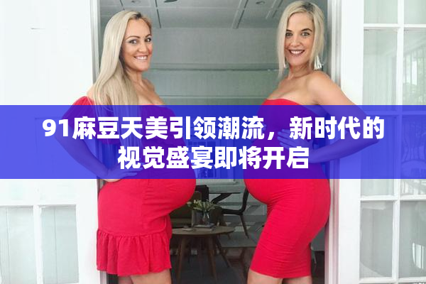 91麻豆天美引领潮流，新时代的视觉盛宴即将开启