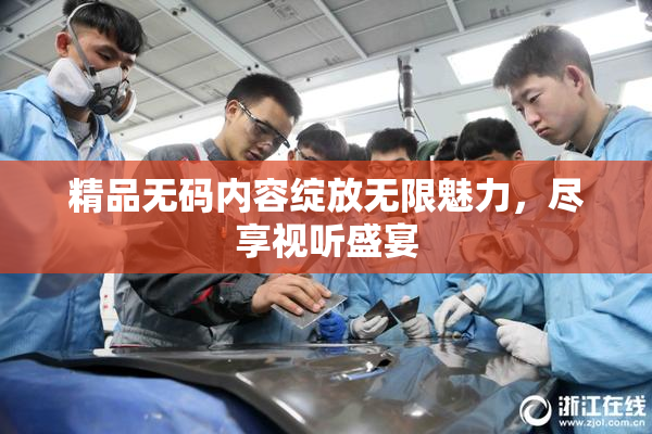 精品无码内容绽放无限魅力，尽享视听盛宴
