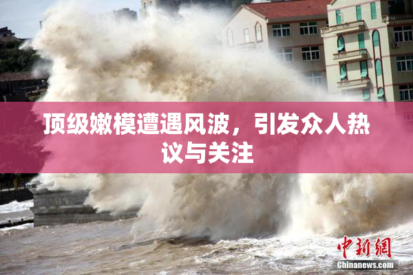 顶级嫩模遭遇风波，引发众人热议与关注