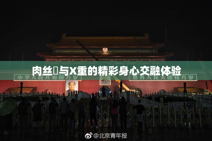 肉丝祙与X重的精彩身心交融体验