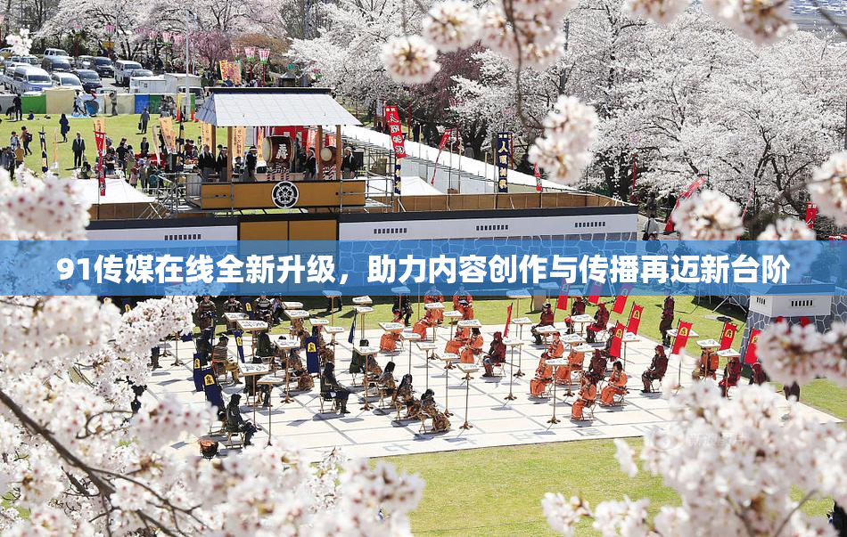 91传媒在线全新升级，助力内容创作与传播再迈新台阶
