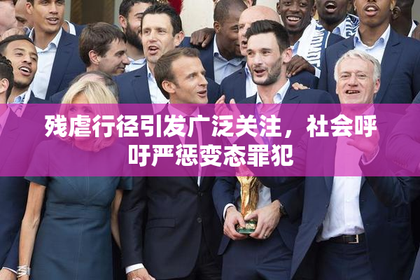 残虐行径引发广泛关注，社会呼吁严惩变态罪犯