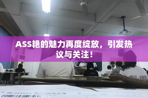 ASS艳的魅力再度绽放，引发热议与关注！