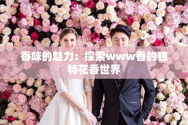 香味的魅力：探索www香的独特花香世界