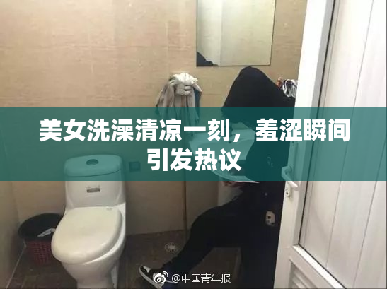美女洗澡清凉一刻，羞涩瞬间引发热议