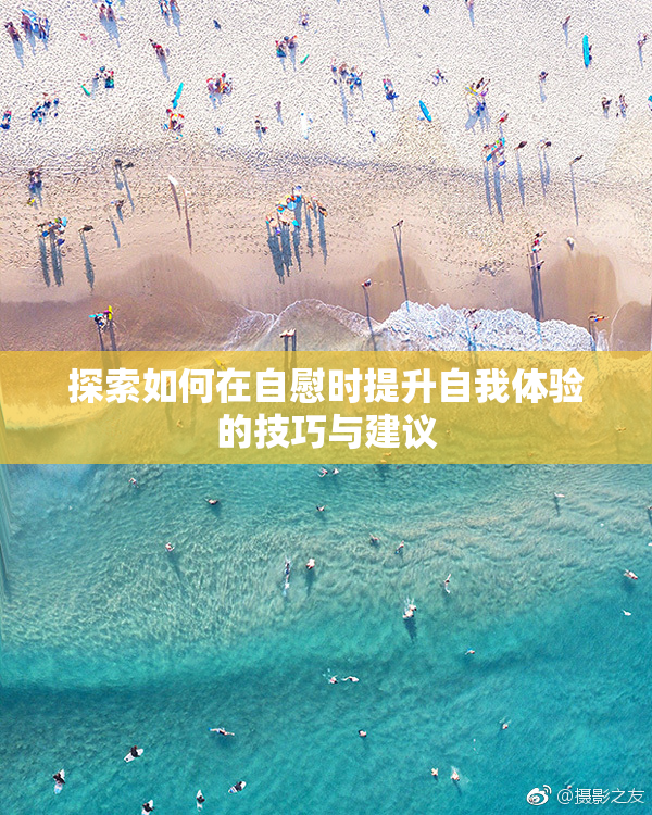 探索如何在自慰时提升自我体验的技巧与建议