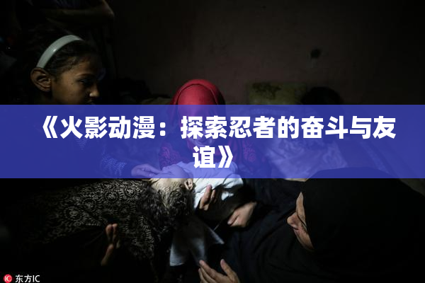 《火影动漫：探索忍者的奋斗与友谊》