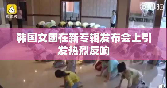 韩国女团在新专辑发布会上引发热烈反响