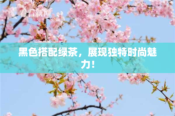 黑色搭配绿茶，展现独特时尚魅力！