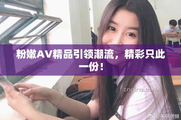 粉嫩AV精品引领潮流，精彩只此一份！