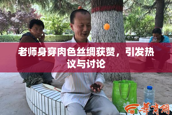 老师身穿肉色丝绸获赞，引发热议与讨论