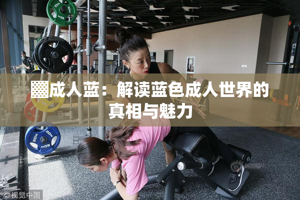 ▓成人蓝：解读蓝色成人世界的真相与魅力