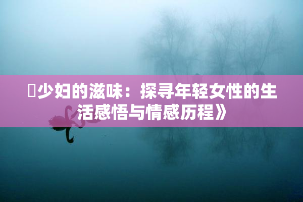 巜少妇的滋味：探寻年轻女性的生活感悟与情感历程》