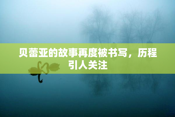 贝蕾亚的故事再度被书写，历程引人关注
