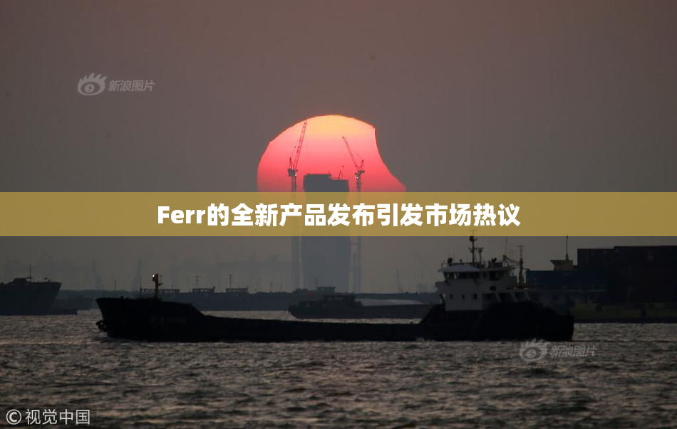 Ferr的全新产品发布引发市场热议