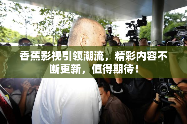 香蕉影视引领潮流，精彩内容不断更新，值得期待！