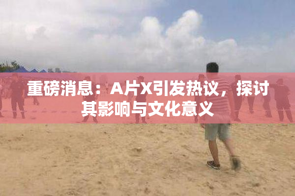 重磅消息：A片X引发热议，探讨其影响与文化意义