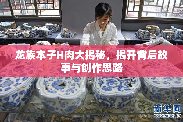 龙族本子H肉大揭秘，揭开背后故事与创作思路