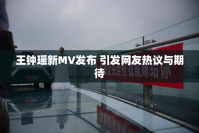 王钟瑶新MV发布 引发网友热议与期待