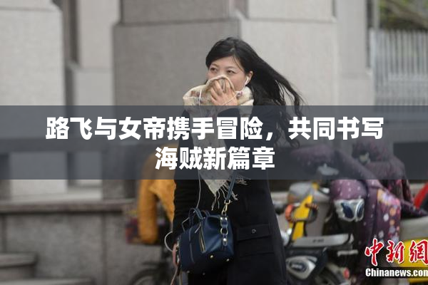 路飞与女帝携手冒险，共同书写海贼新篇章