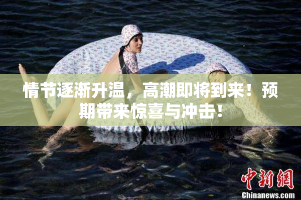 情节逐渐升温，高潮即将到来！预期带来惊喜与冲击！