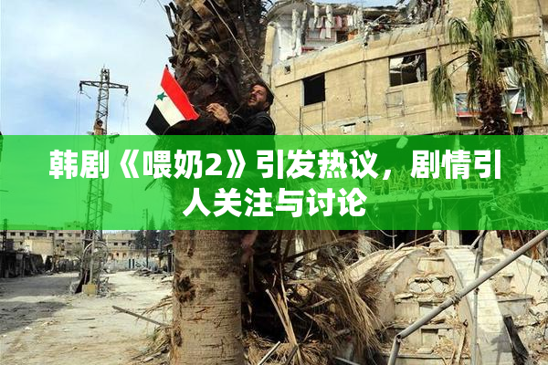 韩剧《喂奶2》引发热议，剧情引人关注与讨论