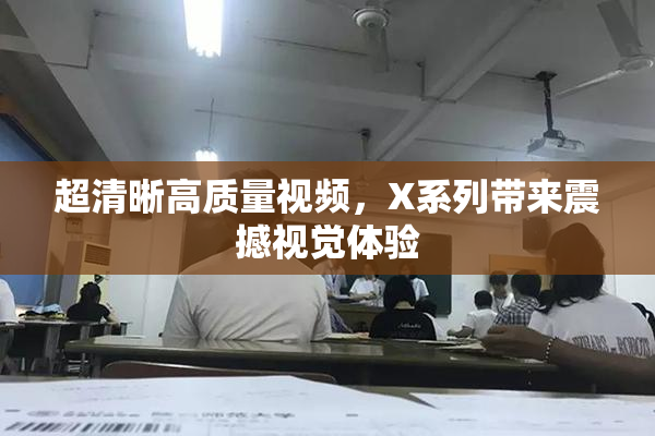 超清晰高质量视频，X系列带来震撼视觉体验
